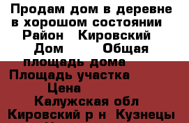 Продам дом в деревне в хорошом состоянии › Район ­ Кировский › Дом ­ 10 › Общая площадь дома ­ 52 › Площадь участка ­ 3 000 › Цена ­ 350 000 - Калужская обл., Кировский р-н, Кузнецы д. Недвижимость » Дома, коттеджи, дачи продажа   